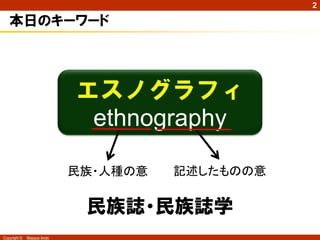 Copyright © Masaya Ando
2
本日のキーワード
エスノグラフィ
ethnography
民族・人種の意 記述したものの意
民族誌・民族誌学
 
