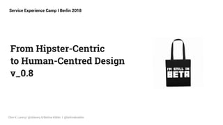 From Hipster-Centric  
to Human-Centred Design 
v_0.8
Clive K. Lavery I @cklavery & Bettina Köbler I @bettinakoebler
Service Experience Camp I Berlin 2018
 
