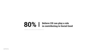 80% I Believe UX can play a role 
in contributing to Social Good
@cklavery
Surveymonkey survey answered by 100 UX Professionals in 2014
 