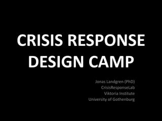 CRISIS RESPONSEDESIGN CAMP Jonas Landgren (PhD) CrisisResponseLab Viktoria Institute University of Gothenburg 