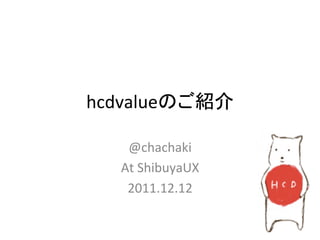 hcdvalue                 	

    @chachaki	
  
   At	
  ShibuyaUX	
  
    2011.12.12	
 