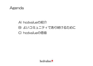 Agenda



   A) hcdvalueの紹介
   B) よいコミュニティであり続けるために
   C) hcdvalueの価値
 