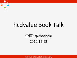 hcdvalue Book Talk
   企画：@chachaki
    2012.12.22


    hcdvalue: http://site.hcdvalue.org/   1
 