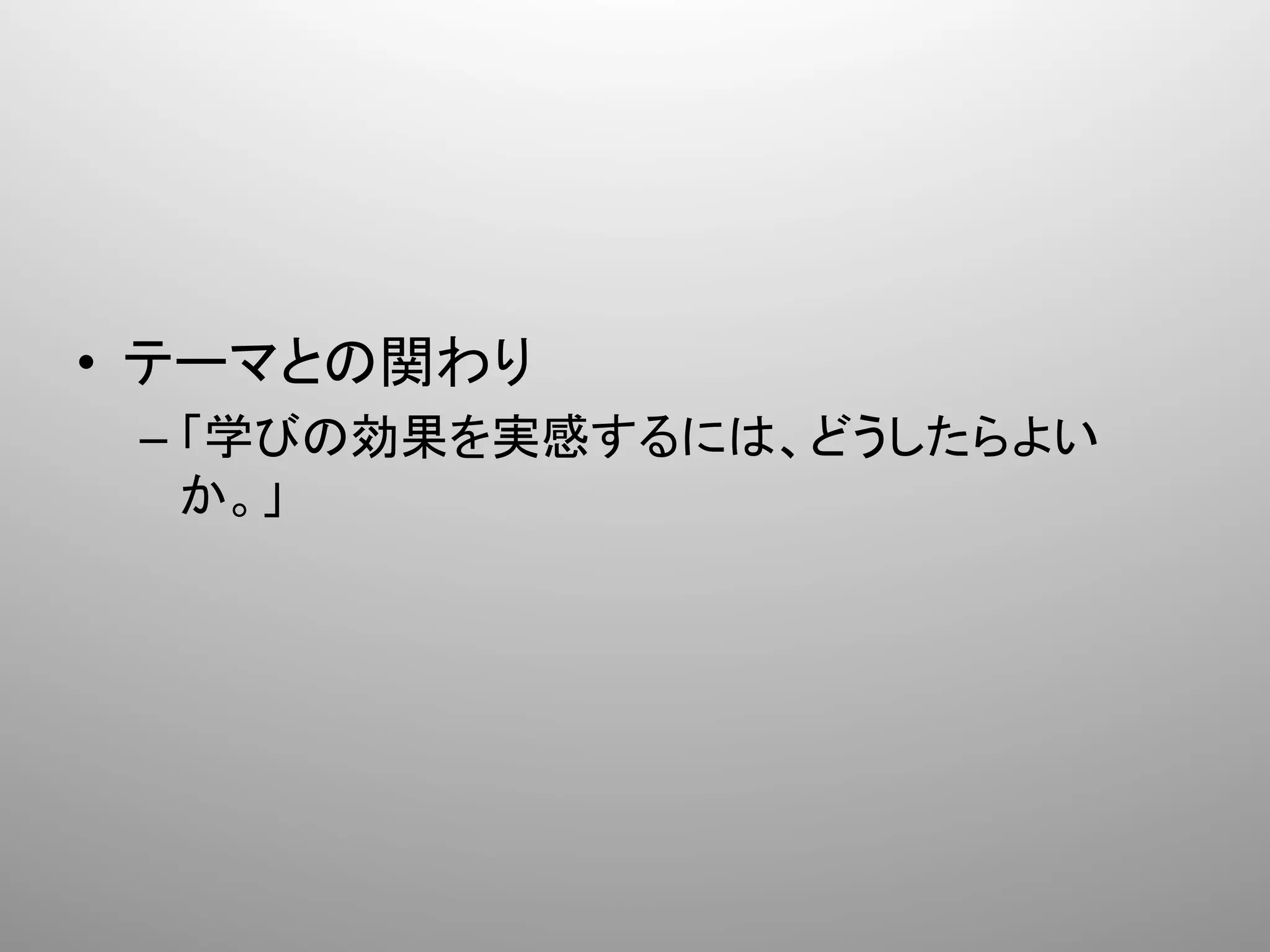 •  テーマとの関わり	
  
  –  「学びの効果を実感するには、どうしたらよい
     か。」	
 