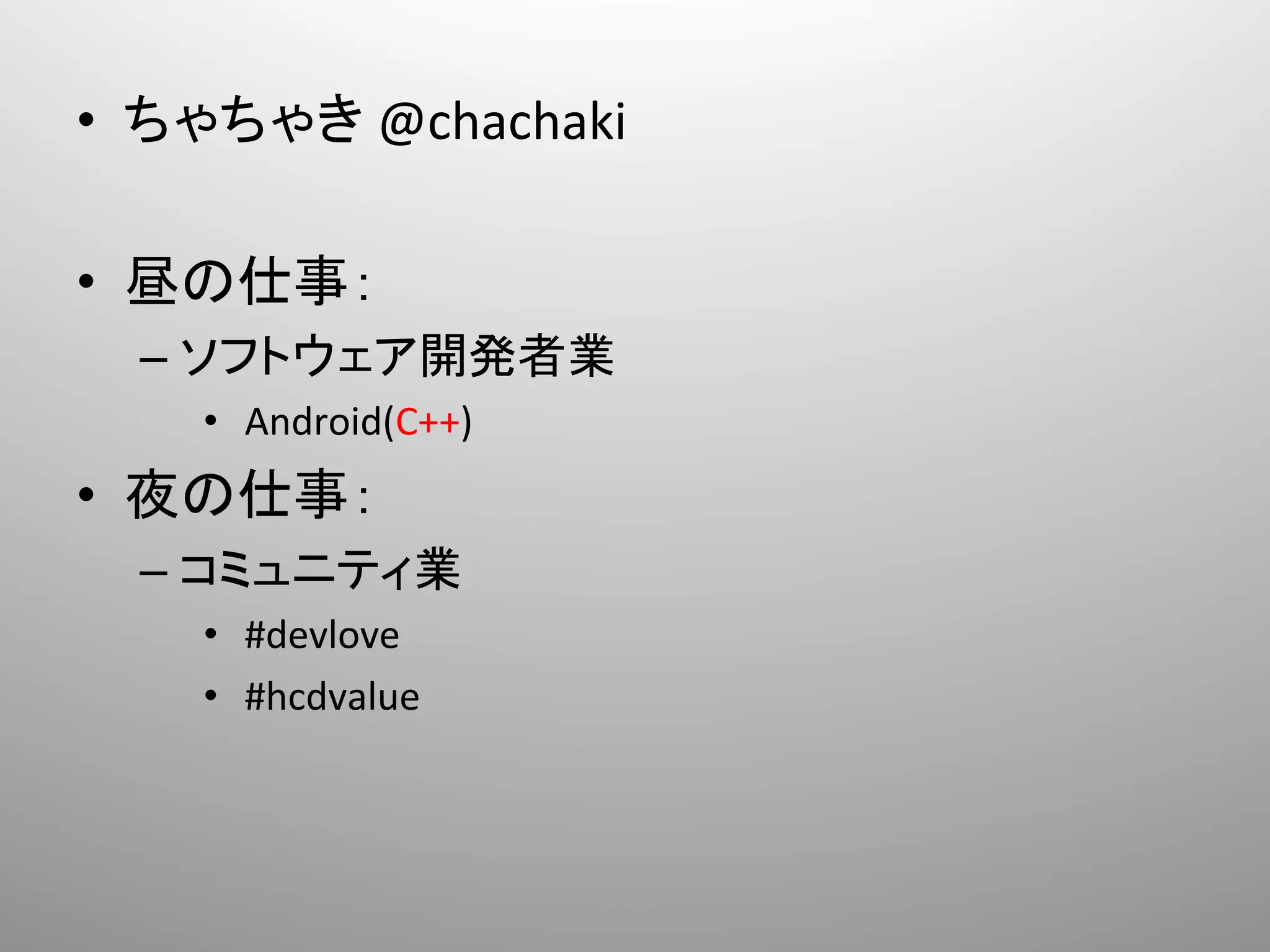 •  ちゃちゃき	
  @chachaki	
  

•  昼の仕事：	
  
  –  ソフトウェア開発者業	
  
     •  	
  Android(C++)	
  
•  夜の仕事：	
  
  –  コミュニティ業	
  
     •  	
  #devlove	
  	
  
     •  	
  #hcdvalue	
  
 
