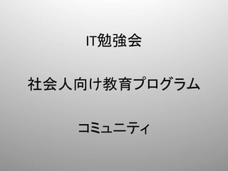 IT勉強会	
  
       	
  
社会人向け教育プログラム	
  
       	
  
   コミュニティ	
 