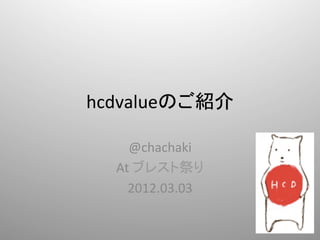 hcdvalueのご紹介	

    @chachaki	
  
  At	
  ブレスト祭り	
  
    2012.03.03	
 