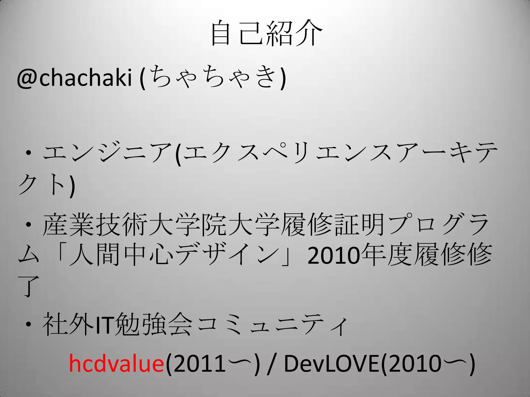 自己紹介
@chachaki (ちゃちゃき)

・エンジニア(エクスペリエンスアーキテ
クト)
・産業技術大学院大学履修証明プログラ
ム「人間中心デザイン」2010年度履修修
了
・社外IT勉強会コミュニティ
  hcdvalue(2011〜) / DevLOVE(2010〜)
 