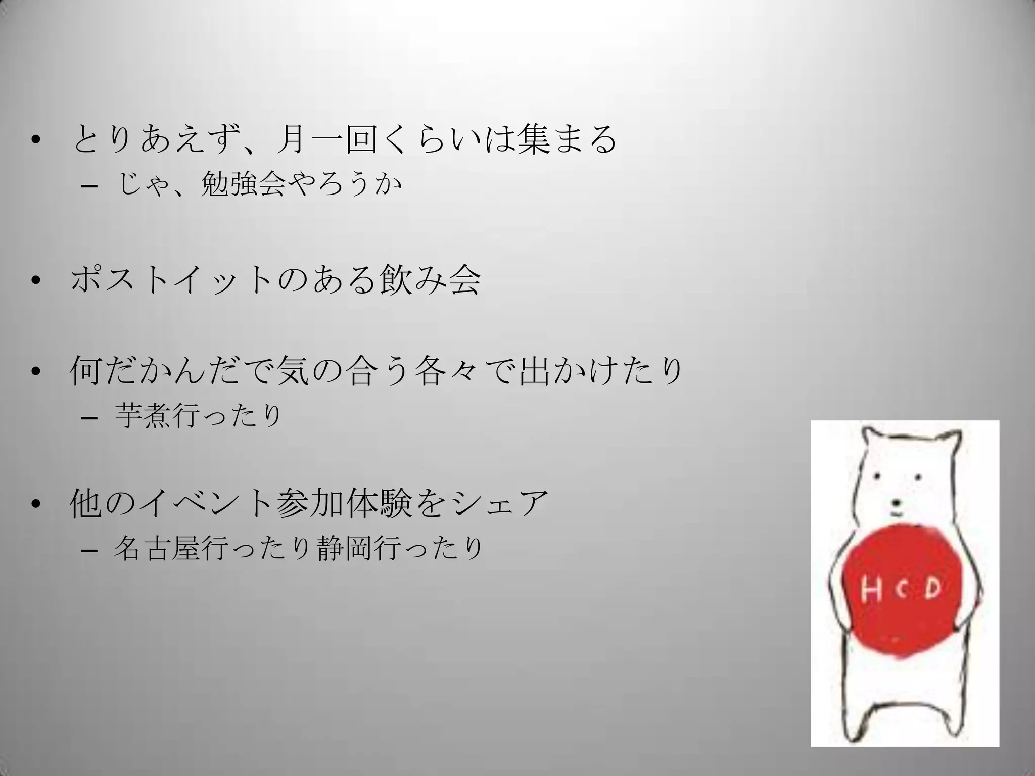 • とりあえず、月一回くらいは集まる
 – じゃ、勉強会やろうか


• ポストイットのある飲み会

• 何だかんだで気の合う各々で出かけたり
 – 芋煮行ったり


• 他のイベント参加体験をシェア
 – 名古屋行ったり静岡行ったり
 