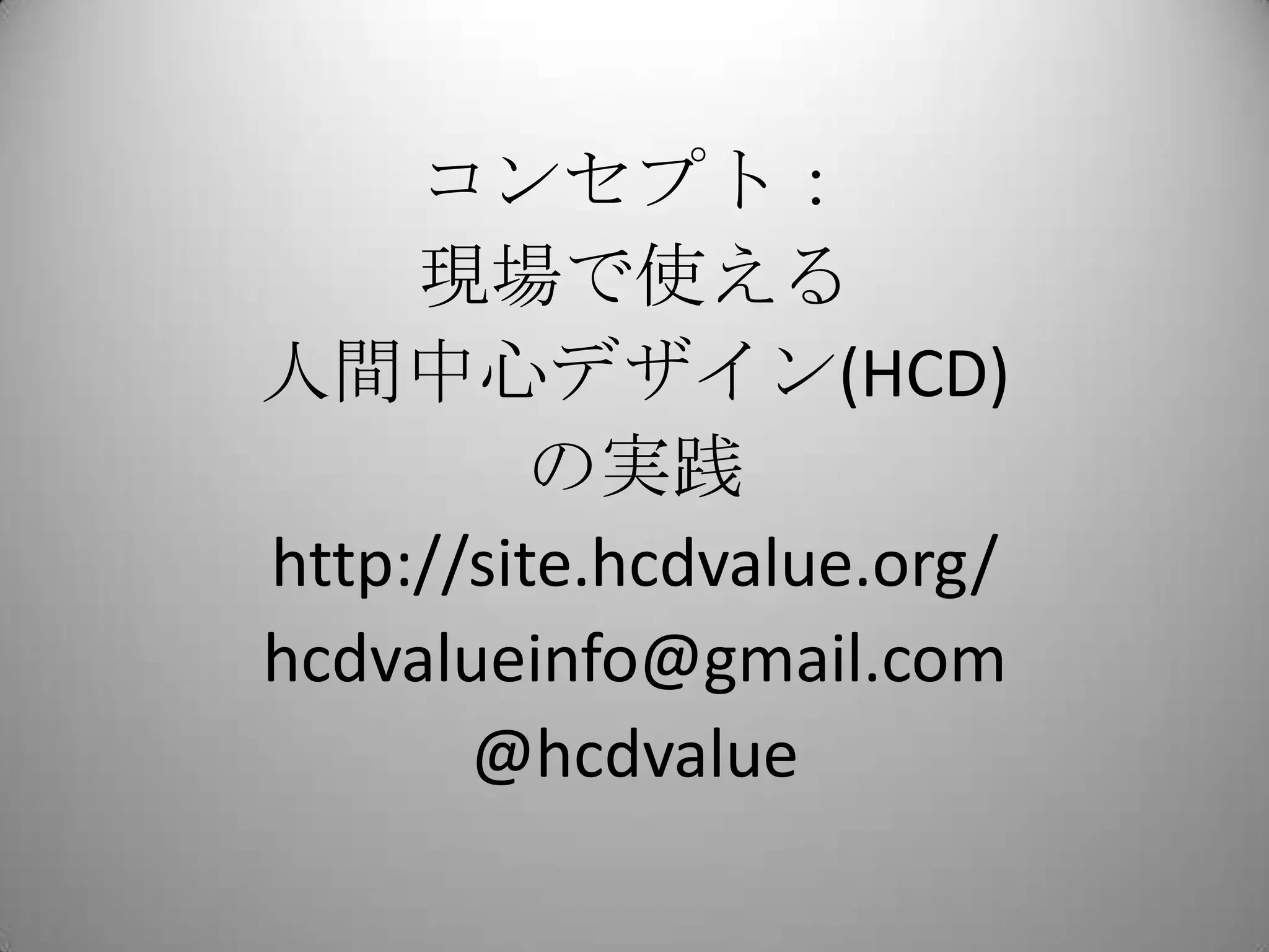 コンセプト：
     現場で使える
人間中心デザイン(HCD)
          の実践
http://site.hcdvalue.org/
hcdvalueinfo@gmail.com
       @hcdvalue
 