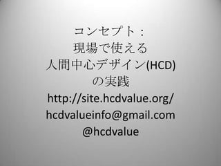 コンセプト：
     現場で使える
人間中心デザイン(HCD)
          の実践
http://site.hcdvalue.org/
hcdvalueinfo@gmail.com
       @hcdvalue
 