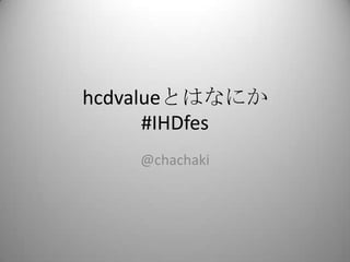 hcdvalueとはなにか
      #IHDfes
    @chachaki
 
