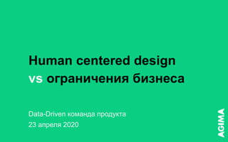 vs
Human centered design 

ограничения бизнеса
Data-Driven команда продукта

23 апреля 2020
 