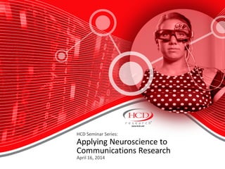 HCD Seminar Series:
Applying Neuroscience to
Communications Research
April 16, 2014
 