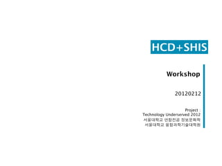 HCD+SHIS

            Workshop

                20120212


                    Project :
Technology Underserved 2012
서울대학교 연합전공 정보문화학
 서울대학교 융합과학기술대학원
 