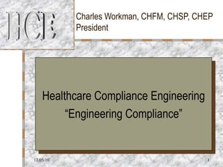 Charles Workman, CHFM, CHSP, CHEP President Healthcare Compliance Engineering “ Engineering Compliance” 12/05/10 HCE 