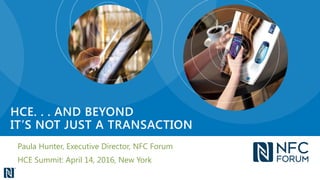 Paula Hunter, Executive Director, NFC Forum
HCE Summit: April 14, 2016, New York
HCE. . . AND BEYOND
IT’S NOT JUST A TRANSACTION
 