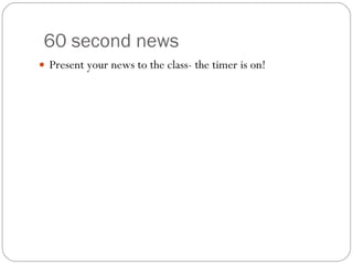 60 second news Present your news to the class- the timer is on!  