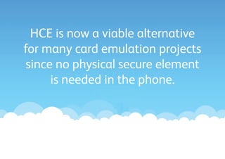 HCE is now a viable alternative
for many card emulation projects
since no physical secure element
is needed in the phone.

 