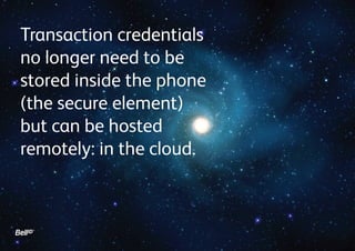 Transaction credentials
no longer need to be
stored inside the phone
(the secure element)
but can be hosted
remotely: in the cloud.

 