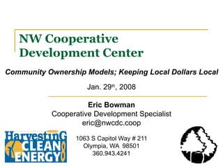 NW Cooperative Development Center Community Ownership Models; Keeping Local Dollars Local Jan. 29 th , 2008 Eric Bowman Cooperative Development Specialist [email_address] 1063 S Capitol Way # 211 Olympia, WA  98501 360.943.4241 