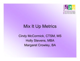 Mix It Up Metrics

Cindy McCormick, CTSM, MS
    Holly Stevens, MBA
   Margaret Crowley, BA
 
