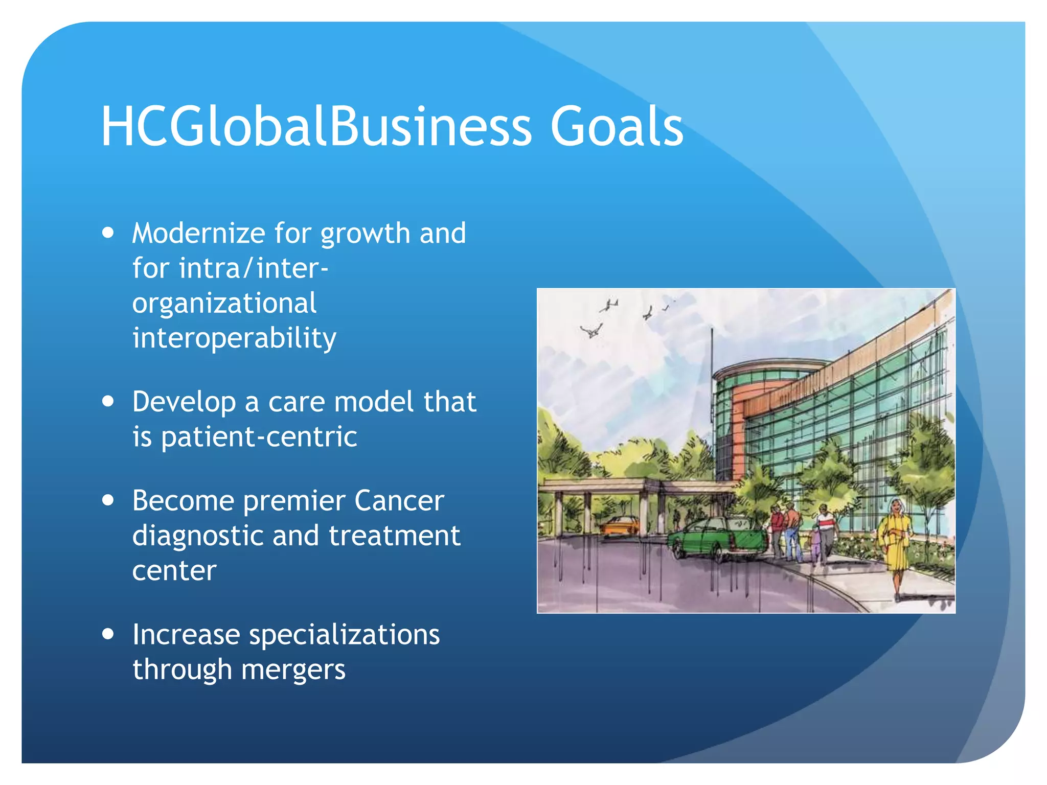 HCGlobalBusiness GoalsModernize for growth and for intra/inter-organizational interoperabilityDevelop a care model that is patient-centricBecome premier Cancer diagnostic and treatment centerIncrease specializations through mergers