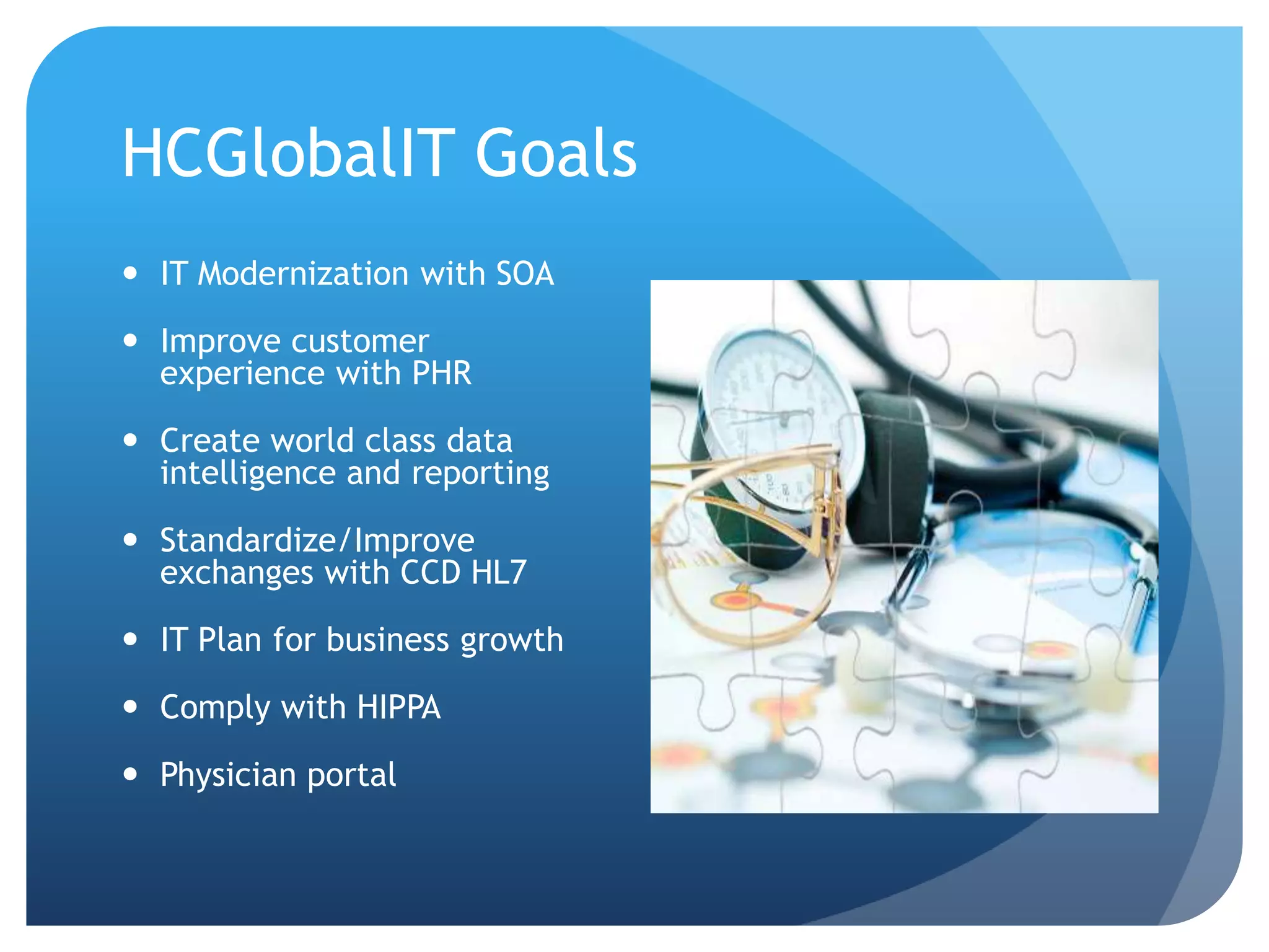 HCGlobalIT GoalsIT Modernization with SOAImprove customer experience with PHRCreate world class data intelligence and reportingStandardize/Improve exchanges with CCD HL7IT Plan for business growthComply with HIPPAPhysician portal