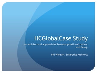 HCGlobalCase Study …an architectural approach for business growth and patient well being. Bill Wimsatt, Enterprise Architect 