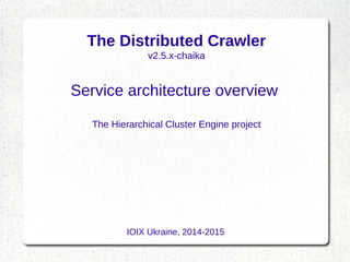 The Distributed Crawler
v2.5.x-chaika
Service architecture overview
The Hierarchical Cluster Engine project
IOIX Ukraine, 2014-2015
 