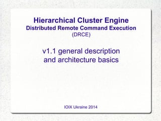 Hierarchical Cluster Engine
Distributed Remote Command Execution
(DRCE)

v1.1 general description
and architecture basics

IOIX Ukraine 2014

 