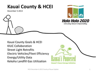 Kauai County Goals & HCEI
KIUC Collaboration
Street Light Retrofits
Electric Vehicles/Fleet Efficiency
Energy/Utility Data
Kekaha Landfill Gas Utilization
Kauai County & HCEI
December 5 2013
HCEI December 6 2013 County of Kauai Update 1
 