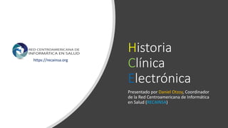 Historia
Clínica
Electrónica
Presentado por Daniel Otzoy, Coordinador
de la Red Centroamericana de Informática
en Salud (RECAINSA)
https://recainsa.org
 