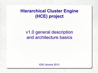 Hierarchical Cluster Engine
(HCE) project
v1.0 general description
and architecture basics

IOIX Ukraine 2013

 