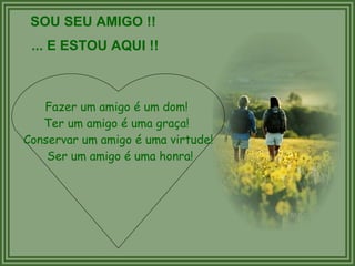 SOU SEU AMIGO !! ... E ESTOU AQUI !! Fazer um amigo é um dom!  Ter um amigo é uma graça!  Conservar um amigo é uma virtude! Ser um amigo é uma honra! 