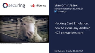 Hacking Card Emulation:
how to clone any Android
HCE contactless card
Sławomir Jasek
slawomir.jasek@securing.pl
slawekja
Confidence, Kraków 18.05.2017
https://www.youtube.com/watch?v=NHiO18iYNKA
 