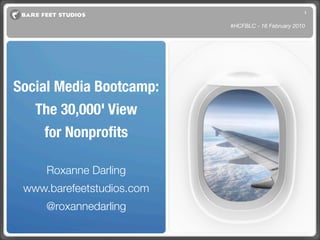 1


                           #HCFBLC - 16 February 2010




Social Media Bootcamp:
   The 30,000' View
     for Nonproﬁts

     Roxanne Darling
 www.barefeetstudios.com
     @roxannedarling
 