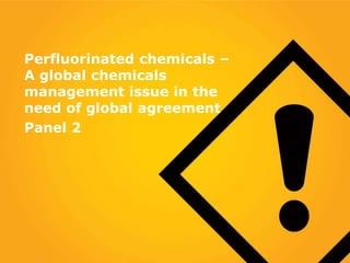 Perfluorinated chemicals –
A global chemicals
management issue in the
need of global agreement
Panel 2
 