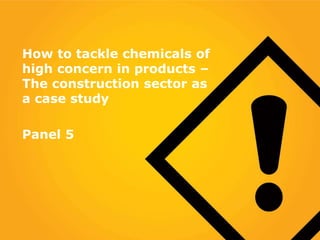 How to tackle chemicals of
high concern in products –
The construction sector as
a case study
Panel 5
 