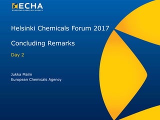Helsinki Chemicals Forum 2017
Concluding Remarks
Day 2
Jukka Malm
European Chemicals Agency
 