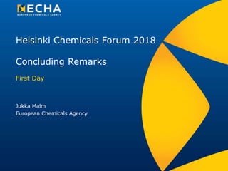 Helsinki Chemicals Forum 2018
Concluding Remarks
First Day
Jukka Malm
European Chemicals Agency
 