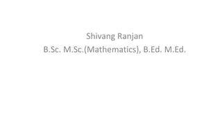 Shivang Ranjan
B.Sc. M.Sc.(Mathematics), B.Ed. M.Ed.
 