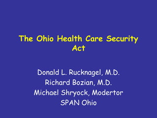The Ohio Health Care Security
Act
Donald L. Rucknagel, M.D.
Richard Bozian, M.D.
Michael Shryock, Modertor
SPAN Ohio
 
