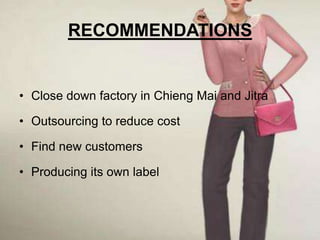 RECOMMENDATIONS


• Close down factory in Chieng Mai and Jitra

• Outsourcing to reduce cost

• Find new customers

• Producing its own label
 
