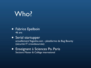 • Fabrice Epelboin
46 ans
• Serial startupper
actuellementYogosha.com - plateforme de Bug Bounty
(sécurité IT crowdsourcée)
• Enseignant à Sciences Po. Paris
Sections Master & Collège international
Who?
 