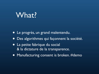 • Le progrès, un grand malentendu.
• Des algorithmes qui façonnent la société.
• La petite fabrique du social
& la dictature de la transparence.
• Manufacturing consent is broken. #demo
What?
 