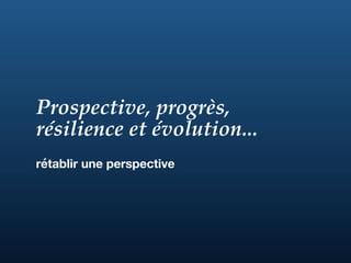 Prospective, progrès,
résilience et évolution...
rétablir une perspective
 