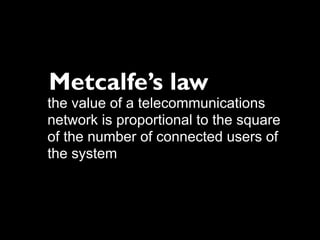 Metcalfe’s law
the value of a telecommunications
network is proportional to the square
of the number of connected users of
the system
 