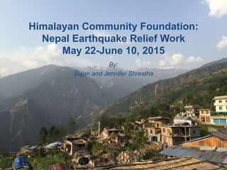 Himalayan Community Foundation:
Nepal Earthquake Relief Work
May 22-June 10, 2015
By:
Sujan and Jennifer Shrestha
 
