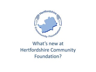 What’s new at
Hertfordshire Community
Foundation?
 